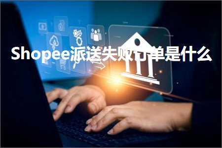 跨境电商知识:Shopee派送失败订单是什么+